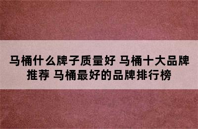 马桶什么牌子质量好 马桶十大品牌推荐 马桶最好的品牌排行榜